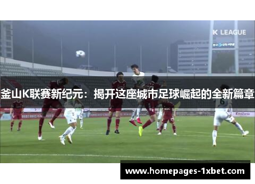 釜山K联赛新纪元：揭开这座城市足球崛起的全新篇章